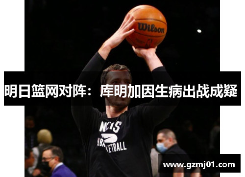 明日篮网对阵：库明加因生病出战成疑 